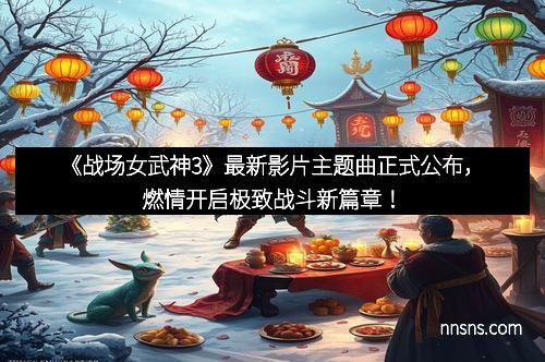 《战场女武神3》最新影片主题曲正式公布，燃情开启极致战斗新篇章！